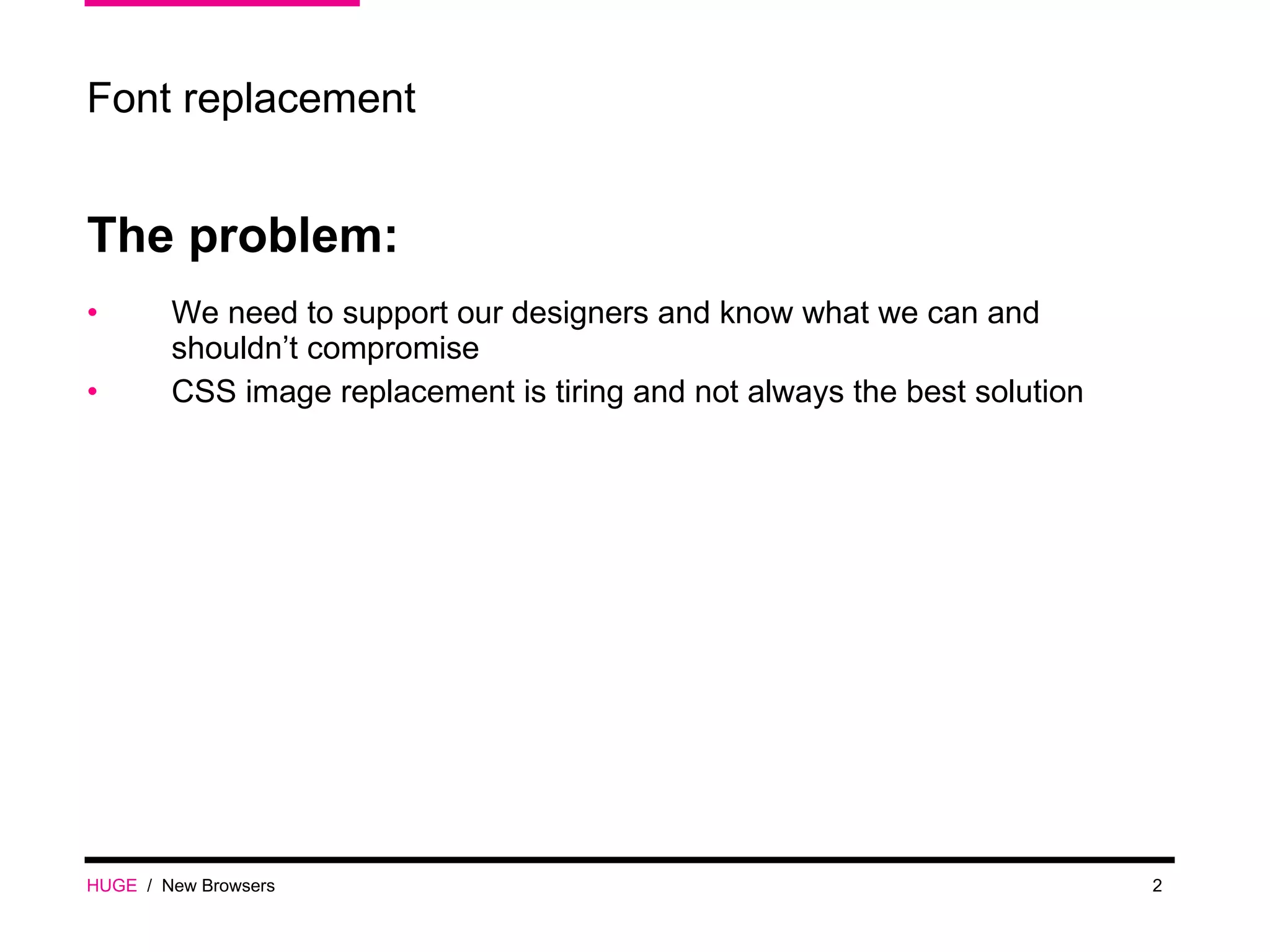 The problem: We need to support our designers and know what we can and shouldn’t compromise CSS image replacement is tiring and not always the best solution HUGE   /  New Browsers Font replacement 