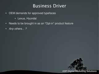   
Business Driver
 OEM demands for approved typefaces
 Lexus, Hyundai
 Needs to be brought in as an ”Opt-in” product feature
 Any others... ?
 