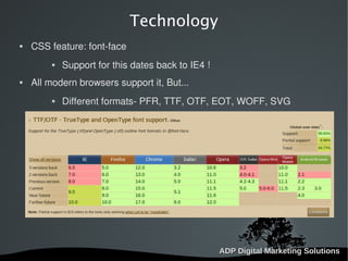   
Technology
 CSS feature: font-face
 Support for this dates back to IE4 !
 All modern browsers support it, But...
 Different formats- PFR, TTF, OTF, EOT, WOFF, SVG
 
