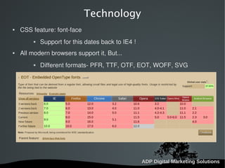   
Technology
 CSS feature: font-face
 Support for this dates back to IE4 !
 All modern browsers support it, But...
 Different formats- PFR, TTF, OTF, EOT, WOFF, SVG
 