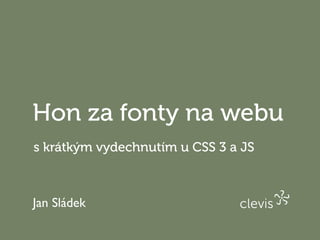 Hon za fonty na webu
s krátkým vydechnutím u CSS 3 a JS



Jan Sládek
 