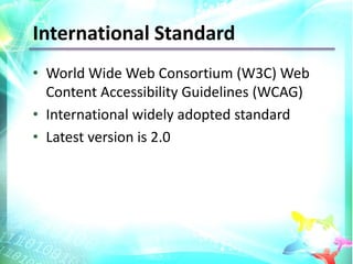 International Standard
• World Wide Web Consortium (W3C) Web
  Content Accessibility Guidelines (WCAG)
• International widely adopted standard
• Latest version is 2.0
 