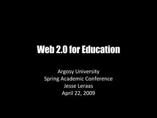 Web 2.0 for Education Argosy University Spring Academic Conference Jesse Leraas April 22, 2009 