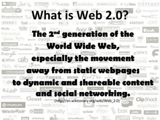What is Web 2.0? The 2 nd  generation of the  World Wide Web,  especially the movement  away from static webpages  to dynamic and shareable content  and social networking.  (http://en.wiktionary.org/wiki/Web_2.0) 