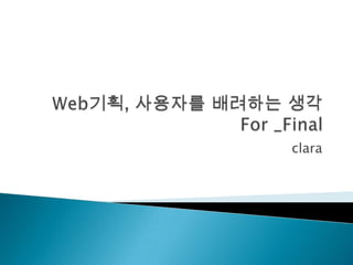Web기획, 사용자를 배려하는 생각  For _Final clara 