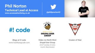 Phil Norton
Technical Lead at Access
www.accessadvertising.co.uk
Helps run North West
Drupal User Group
(2nd Tuesday of every
month, Manchester)
@philipnorton42
Creator of VladBlogs at !# code
www.hashbangcode.com
 