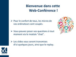 Bienvenue dans cette
Web-Conférence !
 Pour le confort de tous, les micros de
vos ordinateurs sont coupés.
 Vous pouvez poser vos questions à tout
moment via le module “chat”.
 Les slides vous seront transmises
d’ici quelques jours, ainsi que le replay.
 