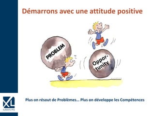 Démarrons avec une attitude positive
Plus on résout de Problèmes… Plus on développe les Compétences
 
