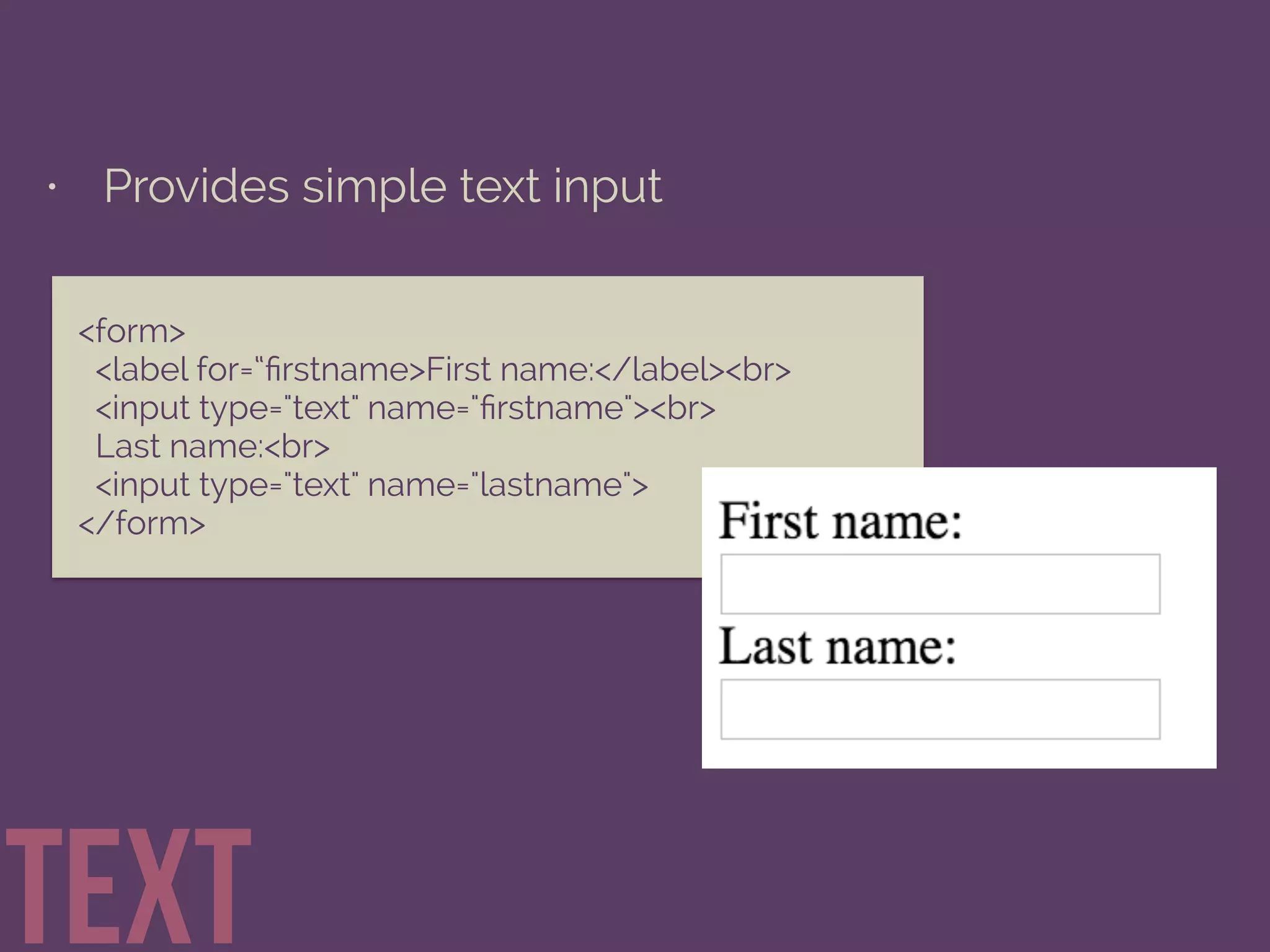 • Provides simple text input
text
<form>
<label for=“ﬁrstname>First name:</label><br>
<input type="text" name="ﬁrstname"><br>
Last name:<br>
<input type="text" name="lastname">
</form>
 