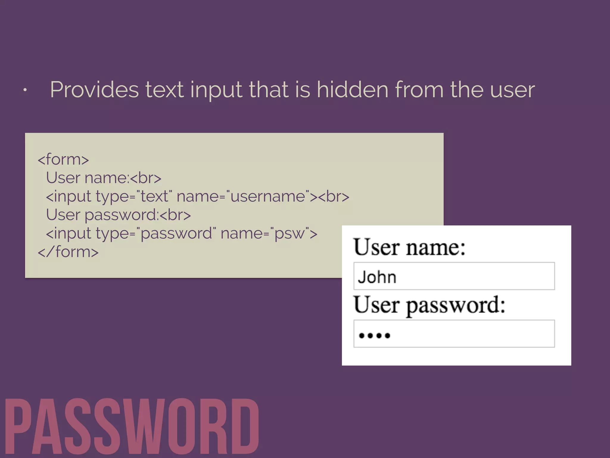 • Provides text input that is hidden from the user
password
<form>
User name:<br>
<input type="text" name="username"><br>
User password:<br>
<input type="password" name="psw">
</form>
 