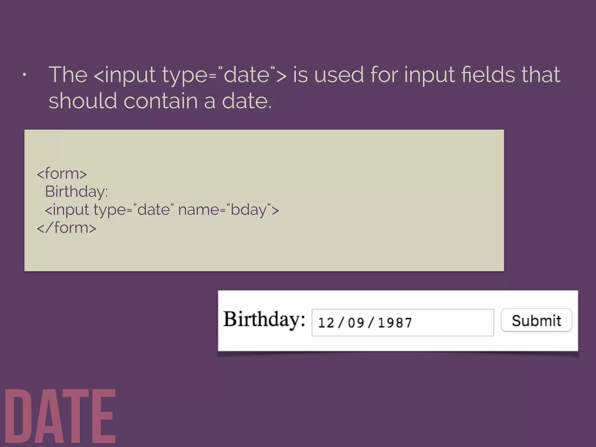 <form>
Birthday:
<input type="date" name="bday">
</form>
• The <input type="date"> is used for input ﬁelds that
should contain a date.
date
 