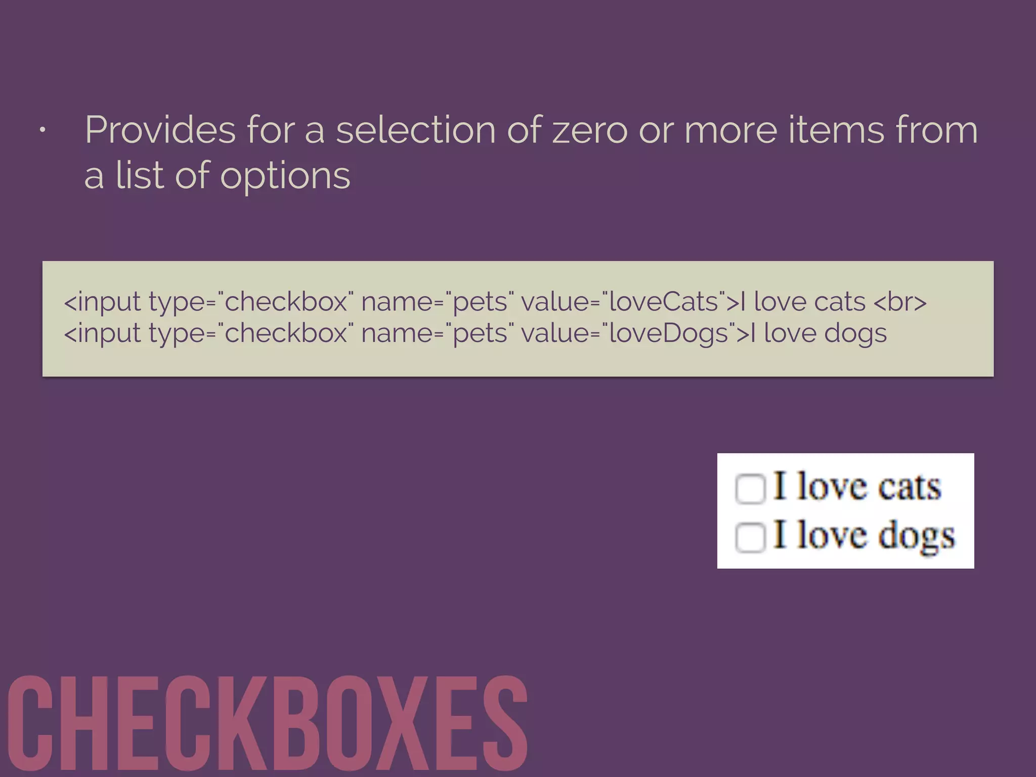 • Provides for a selection of zero or more items from
a list of options
checkboxes
<input type="checkbox" name="pets" value="loveCats">I love cats <br> 
<input type="checkbox" name="pets" value="loveDogs">I love dogs 
 