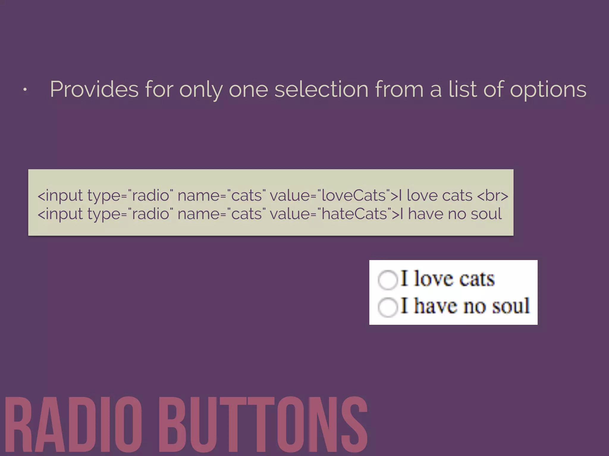 • Provides for only one selection from a list of options
Radio buttons
<input type="radio" name="cats" value="loveCats">I love cats <br> 
<input type="radio" name="cats" value="hateCats">I have no soul
 