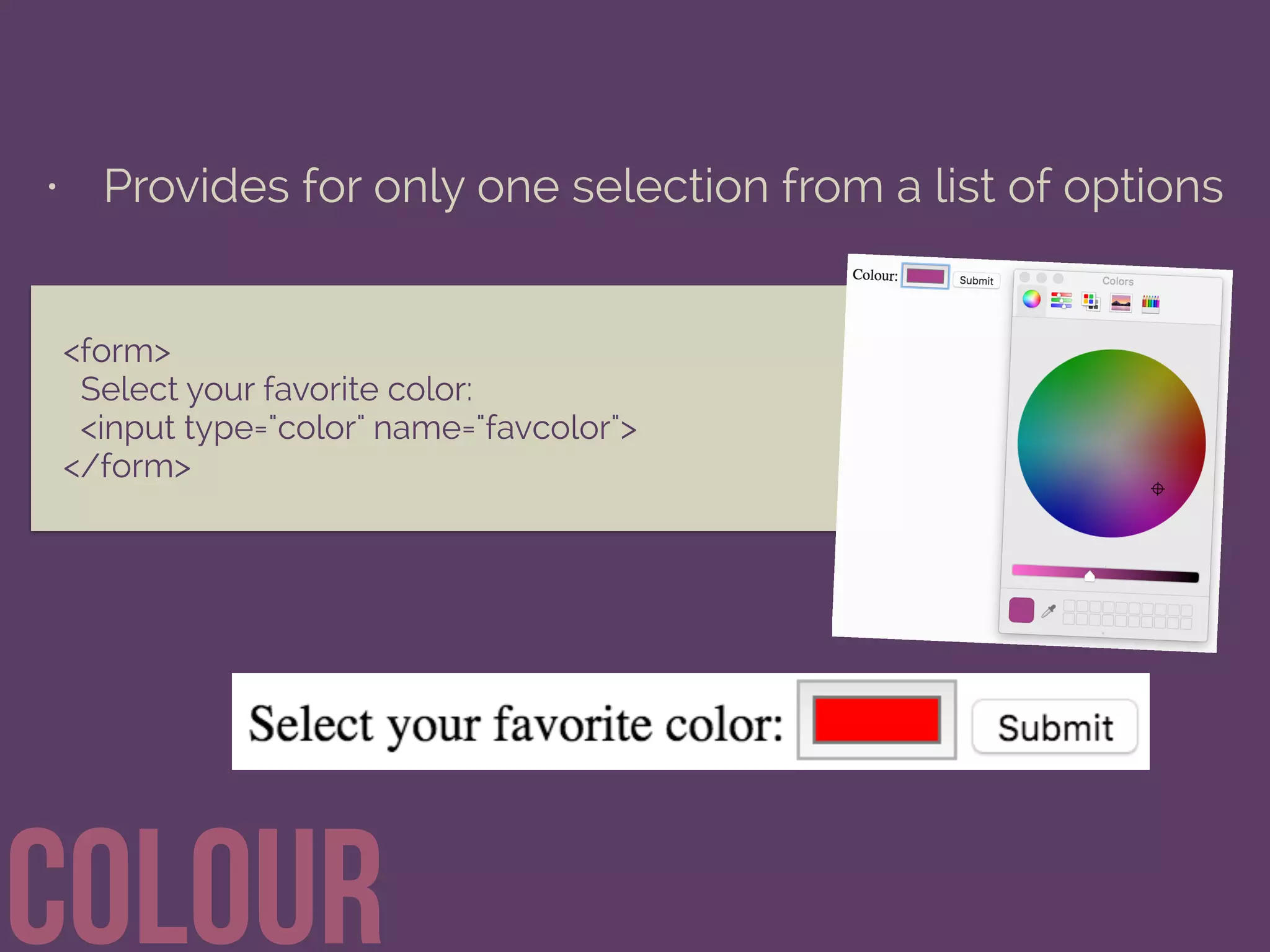 • Provides for only one selection from a list of options
coloUr
<form>
Select your favorite color:
<input type="color" name="favcolor">
</form>
 