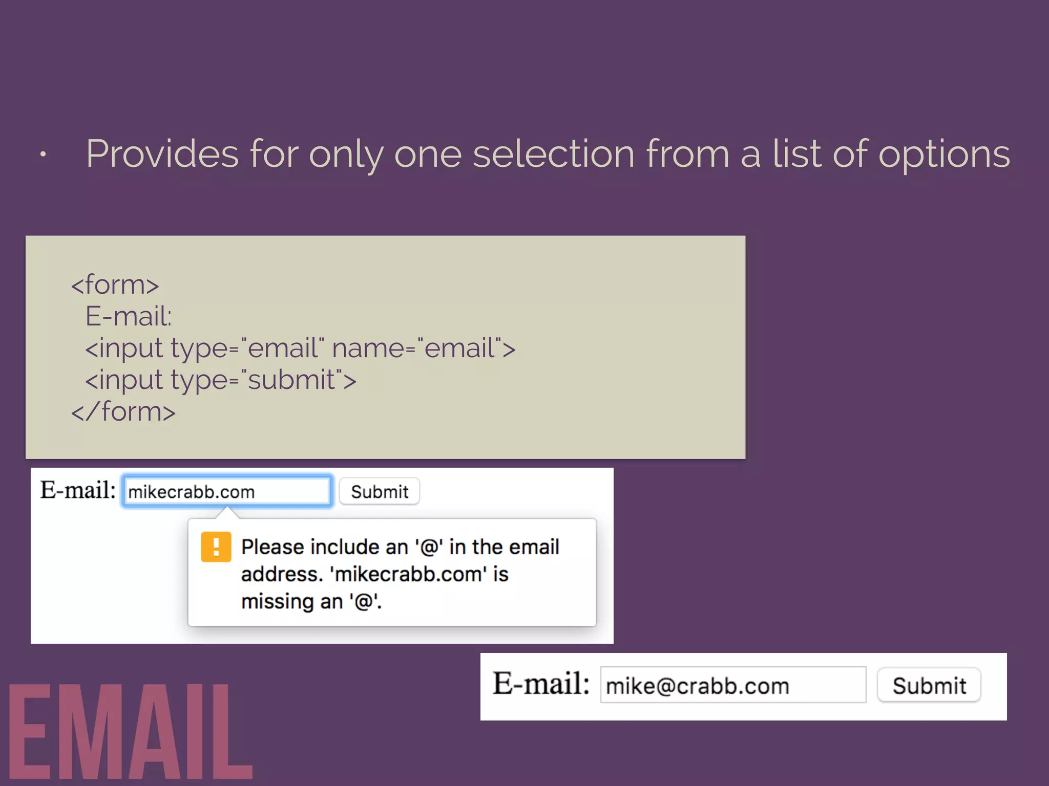 • Provides for only one selection from a list of options
email
<form>
E-mail:
<input type="email" name="email">
<input type="submit">
</form>
 