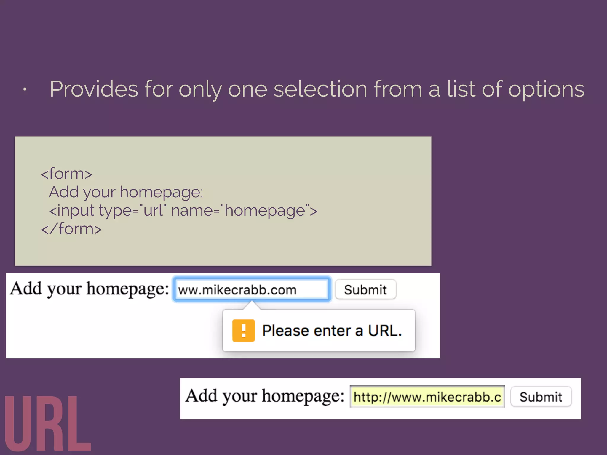 • Provides for only one selection from a list of options
URL
<form>
Add your homepage:
<input type="url" name="homepage">
</form>
 