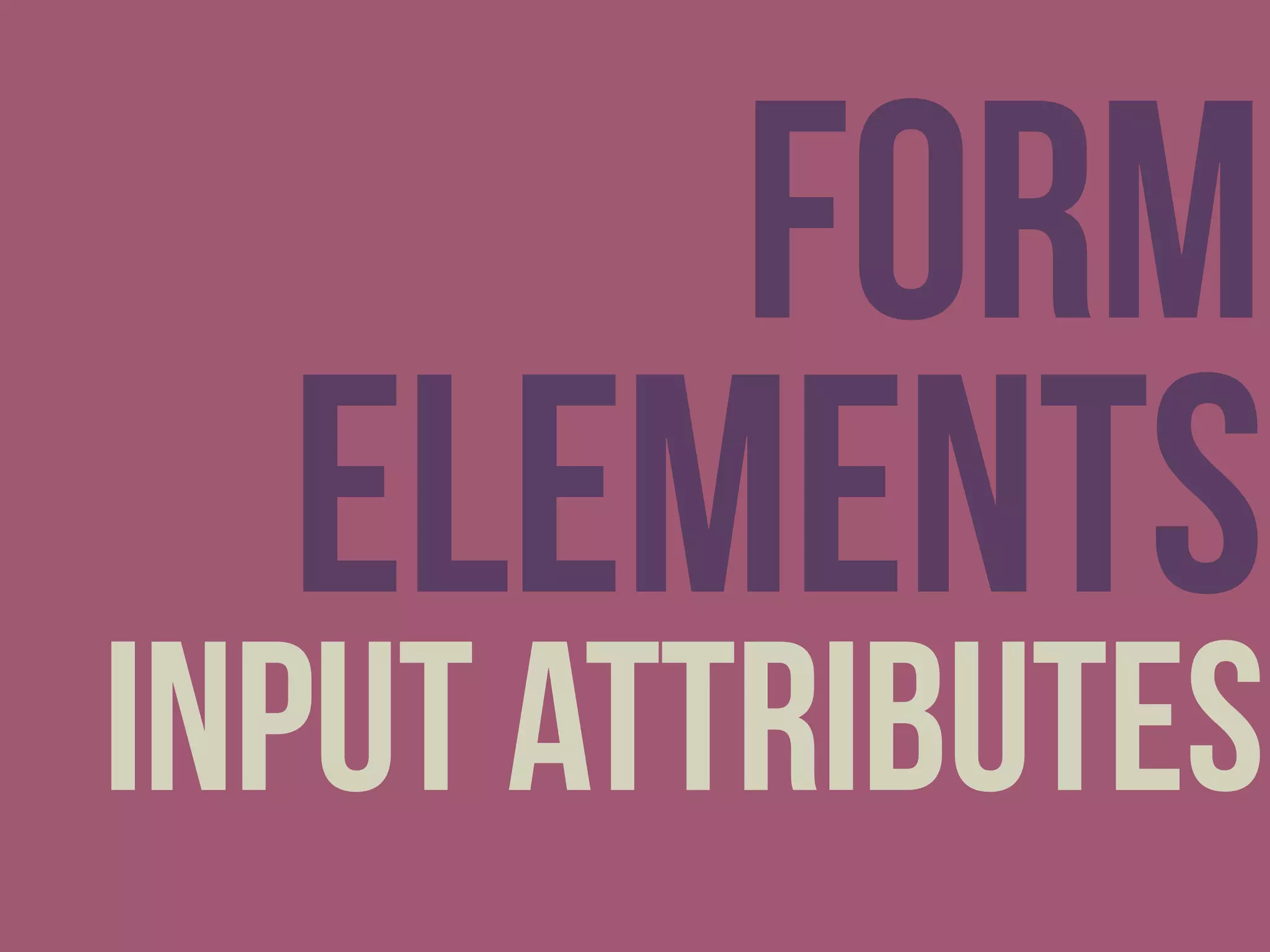 Form
elements
input attributes
 