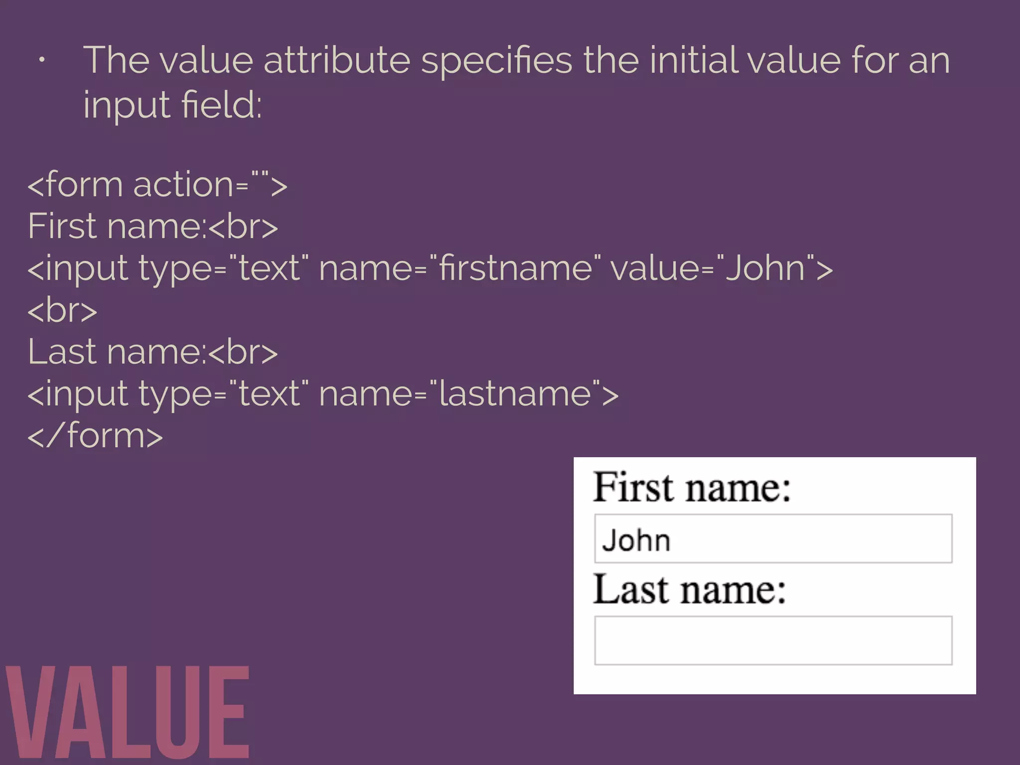 • The value attribute speciﬁes the initial value for an
input ﬁeld:
value
<form action="">
First name:<br>
<input type="text" name="ﬁrstname" value="John">
<br>
Last name:<br>
<input type="text" name="lastname">
</form>
 