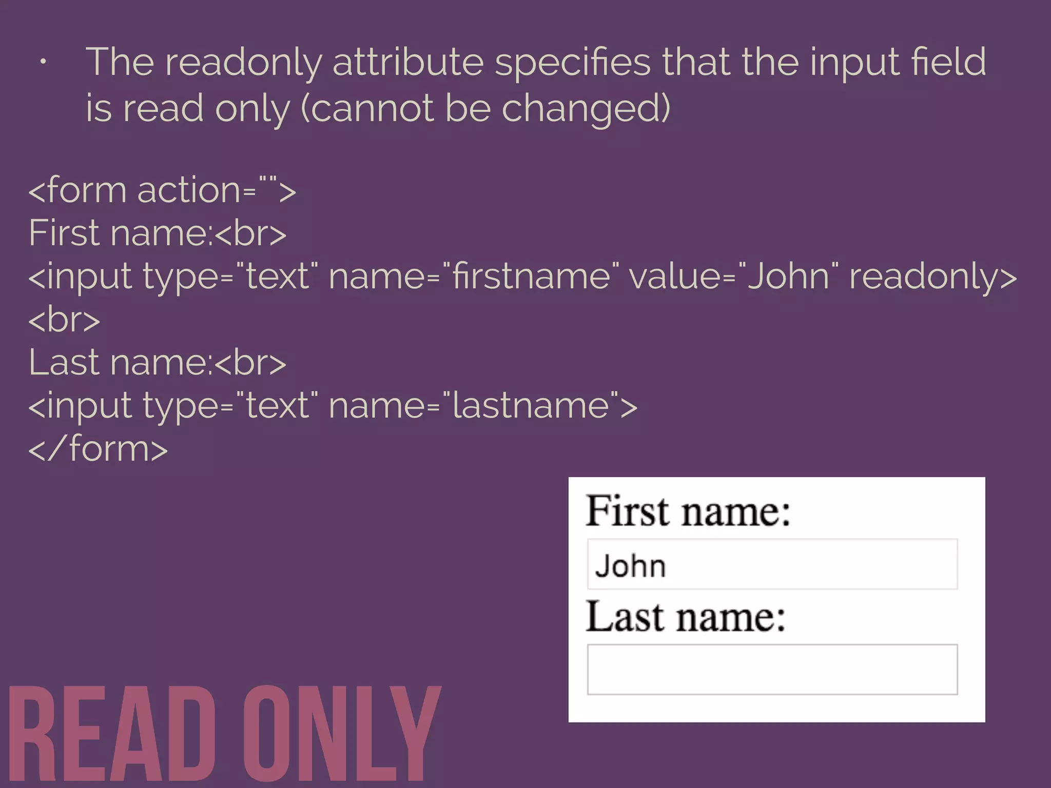 • The readonly attribute speciﬁes that the input ﬁeld
is read only (cannot be changed)
read only
<form action="">
First name:<br>
<input type="text" name="ﬁrstname" value="John" readonly>
<br>
Last name:<br>
<input type="text" name="lastname">
</form>
 