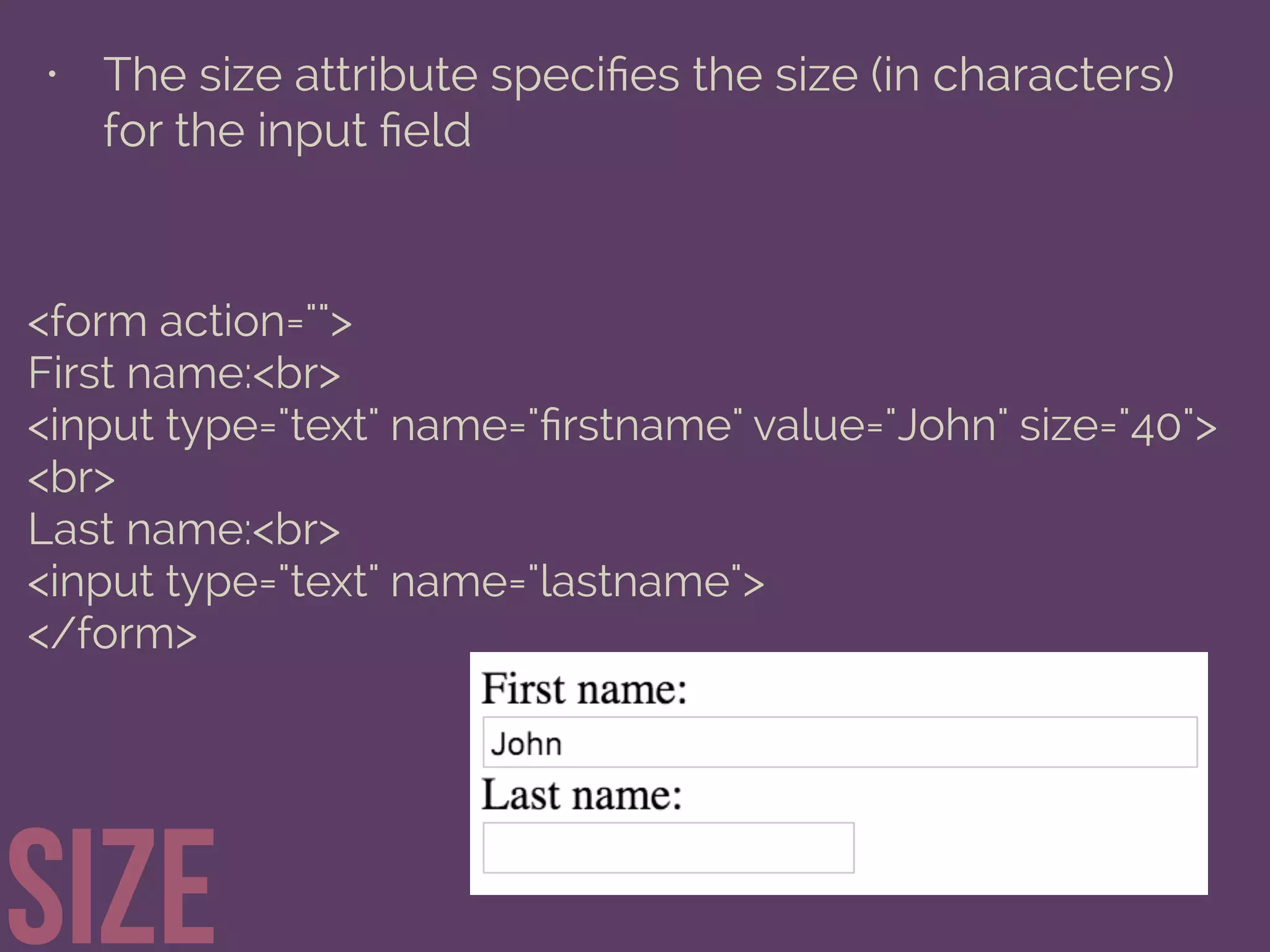 • The size attribute speciﬁes the size (in characters)
for the input ﬁeld
size
<form action="">
First name:<br>
<input type="text" name="ﬁrstname" value="John" size="40">
<br>
Last name:<br>
<input type="text" name="lastname">
</form>
 