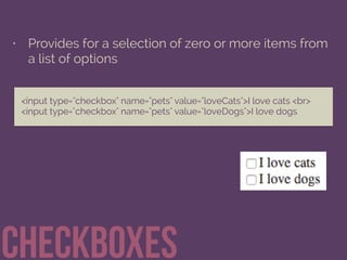• Provides for a selection of zero or more items from
a list of options
checkboxes
<input type="checkbox" name="pets" value="loveCats">I love cats <br> 
<input type="checkbox" name="pets" value="loveDogs">I love dogs 
 