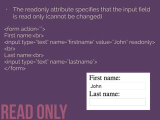 • The readonly attribute speciﬁes that the input ﬁeld
is read only (cannot be changed)
read only
<form action="">
First name:<br>
<input type="text" name="ﬁrstname" value="John" readonly>
<br>
Last name:<br>
<input type="text" name="lastname">
</form>
 