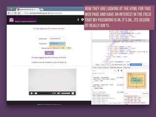 Now they are looking at the HTML for this
web page and have an interest in the field
that my password is in. It’s ok…its secure
(it really isn’t).
 