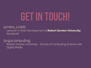 get in touch!
@mike_crabb
Lecturer in Web Development at Robert Gordon University
(Scotland)
@rgucomputing
Robert Gordon University - School of Computing Science and
Digital Media
 