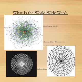 What Is the World Wide Web?
• The World Wide Web—The Web.
• It’s a network of computers
• able to exchange text, graphics, and multimedia information via the Internet.
• You can visit Web-connected computers
• next door, at a nearby university,
• halfway around the world.
Using either a dialup phone line or a much faster broadband (Ethernet, cable, or DSL connection).
• One can take full advantage of the resources these computers make available, including:
• text,
• graphics,
• videos,
• sounds,
• animation.
• Think of the Web as the multimedia version of the Internet, and you’ll be right on the mark.
 
