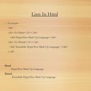 Lists In Html
• Example:
<dl>
<dt><b>Html</b></dt>
<dd>HyperText Mark Up Language</dd>
<dt><b>Xhtml</b></dt>
<dd>Xtensibile HyperText Mark Up Language </dd>
</dl>
Html
     HyperText Mark Up Language.
Xhtml
      Xtensibile HyperText Mark Up Language.
 