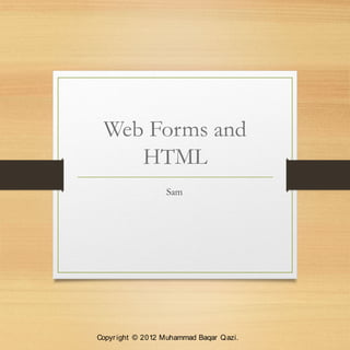 Web Forms and
HTML
Sam
Copyright © 2012 Muhammad Baqar Qazi.
 