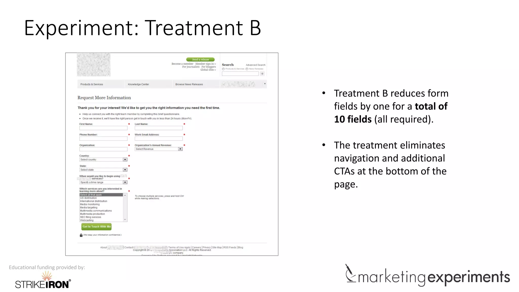 Educational funding provided by:
Experiment: Treatment B
• Treatment B reduces form
fields by one for a total of
10 fields (all required).
• The treatment eliminates
navigation and additional
CTAs at the bottom of the
page.
 