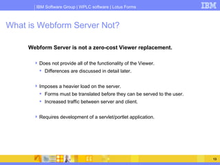 What is Webform Server Not? <ul><li>Webform Server is not a zero-cost Viewer replacement. </li></ul><ul><ul><li>Does not p...