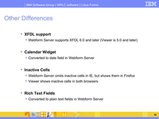 Other Differences <ul><li>XFDL support </li></ul><ul><ul><li>Webform Server supports XFDL 6.0 and later (Viewer is 5.0 and...