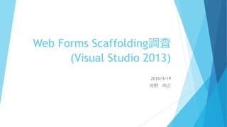 Web Forms Scaffolding調査
(Visual Studio 2013)
2016/4/19
佐野 尚之
 