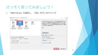さっそく使ってみましょう！
 「Web Forms」を選択し、「OK」ボタンをクリック
6
 