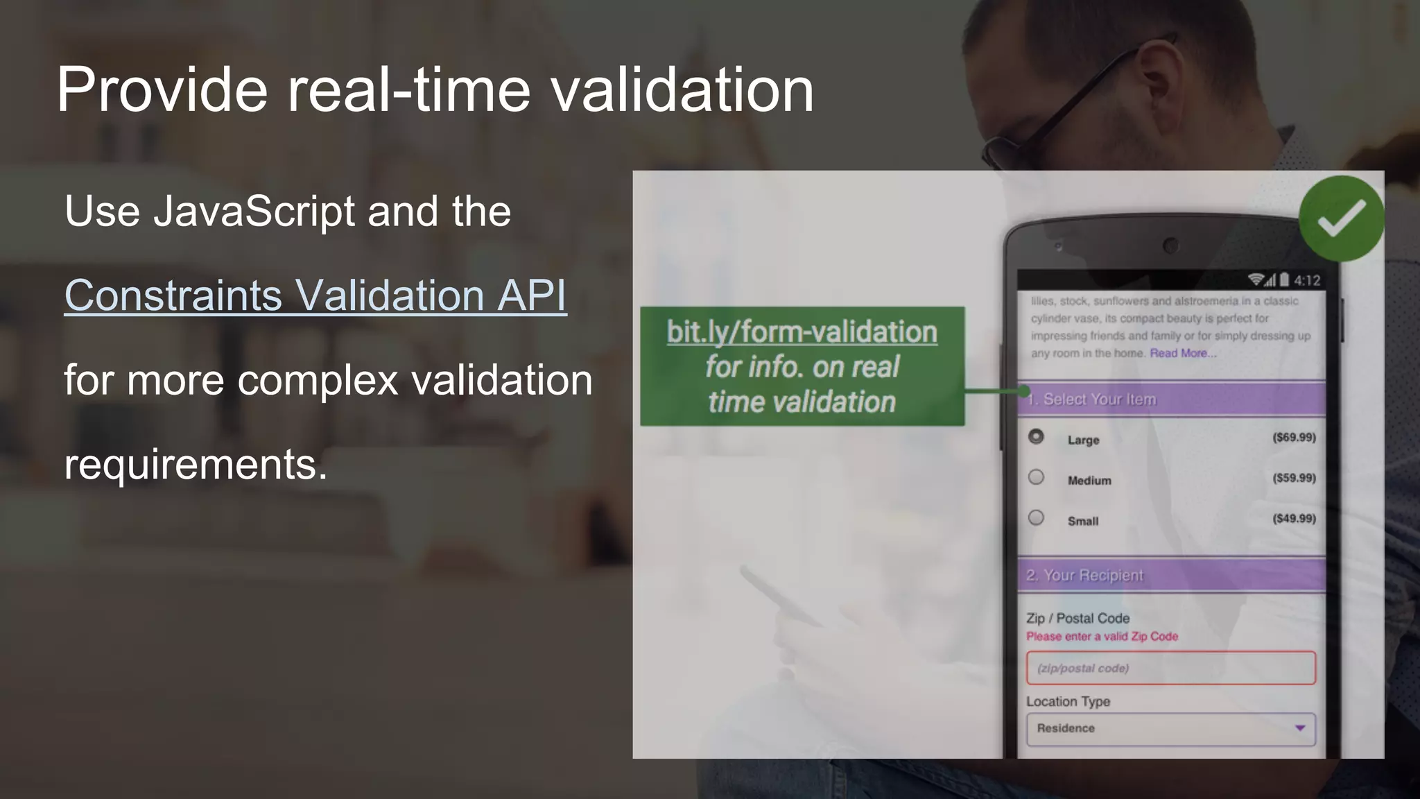 Provide real-time validation
● Use JavaScript and the
Constraints Validation API
for complex validation.
● manage focus when
validation fails.
● Autocorrect when you can!
 