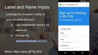 Label and Name Inputs
More: https://goo.gl/TqLAh2
Leverage the browser’s ability to
auto-complete the form
a. Use established name's for
elements
b. Include the
autocomplete attribute.
 