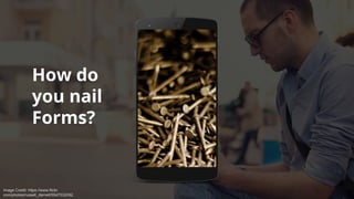 How do
you nail
Forms?
Image Credit: https://www.flickr.
com/photos/russell_darnell/5547532092
 