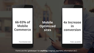 4x Increase
in
conversion
66-93% of
Mobile
Commerce
Mobile
Optimized
sites
*Flurry & Business Insider *Forbes - goo.gl/pIbSlz
Forms are the ‘gatekeeper’ for anything (=signup, payment, information etc’)
 