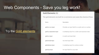Web Components - Save you leg work!
● Custom elements can bake in best practices, cutting down
on boilerplate and missed opportunities
● Polymer has built a dedicated set of ECommerce
elements, a.k.a. “Gold Elements” which you can use in
any application
● Live Example
 