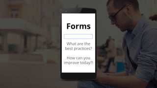 Forms
What are the
best practices?
How can you
improve today?!
 