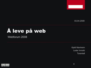 Kjetil Manheim Leder Innsikt Tarantell Å leve på web 03.04.2008 Webforum 2008 