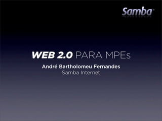WEB 2.0 PARA MPEs
 André Bartholomeu Fernandes
        Samba Internet
 