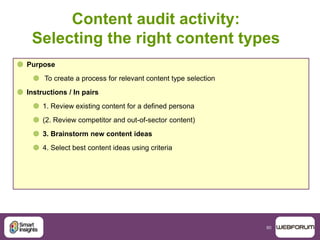60
Content audit activity:
Selecting the right content types
 Purpose
 To create a process for relevant content type selection
 Instructions / In pairs
 1. Review existing content for a defined persona
 (2. Review competitor and out-of-sector content)
 3. Brainstorm new content ideas
 4. Select best content ideas using criteria
 