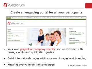 www.webforum.com
Create an engaging portal for all your particpants
• Your own project or company specific secure extranet with
news, events and quick start guides
• Build internal web pages with your own images and branding
• Keeping everyone on the same page
 