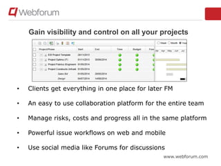 www.webforum.com
Gain visibility and control on all your projects
• Clients get everything in one place for later FM
• An easy to use collaboration platform for the entire team
• Manage risks, costs and progress all in the same platform
• Powerful issue workflows on web and mobile
• Use social media like Forums for discussions
 