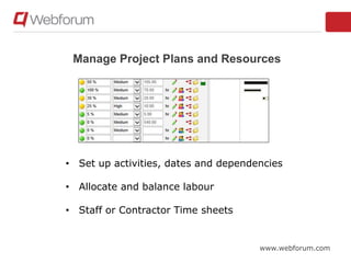 www.webforum.com
Manage Project Plans and Resources
• Set up activities, dates and dependencies
• Allocate and balance labour
• Staff or Contractor Time sheets
 