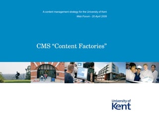 CMS “Content Factories” A content management strategy for the University of Kent Web Forum - 20 April 2009 