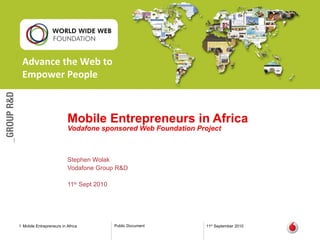 Mobile Entrepreneurs in Africa Vodafone sponsored Web Foundation Project Stephen Wolak Vodafone Group R&D 11 th  Sept 2010 Mobile Entrepreneurs in Africa 11 th  September 2010 Advance the Web to Empower People 